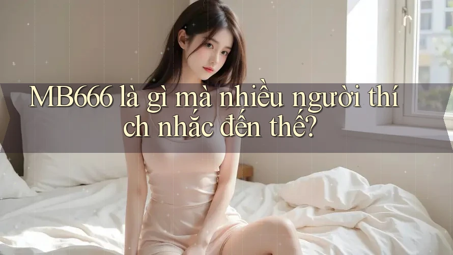 MB666 là gì mà nhiều người thích nhắc đến thế?