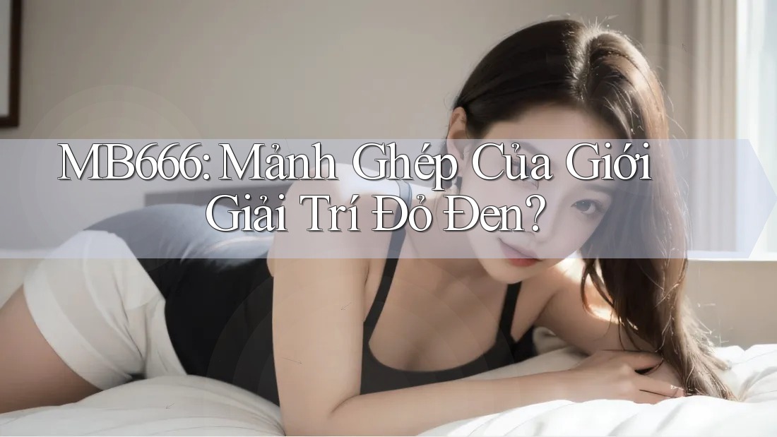 MB666: Mảnh Ghép Của Giới Giải Trí Đỏ Đen? MB666: Mảnh Ghép Của Giới Giải Trí Đỏ Đen?