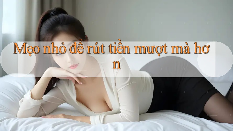 Mẹo nhỏ để rút tiền mượt mà hơn Mẹo nhỏ để rút tiền mượt mà hơn