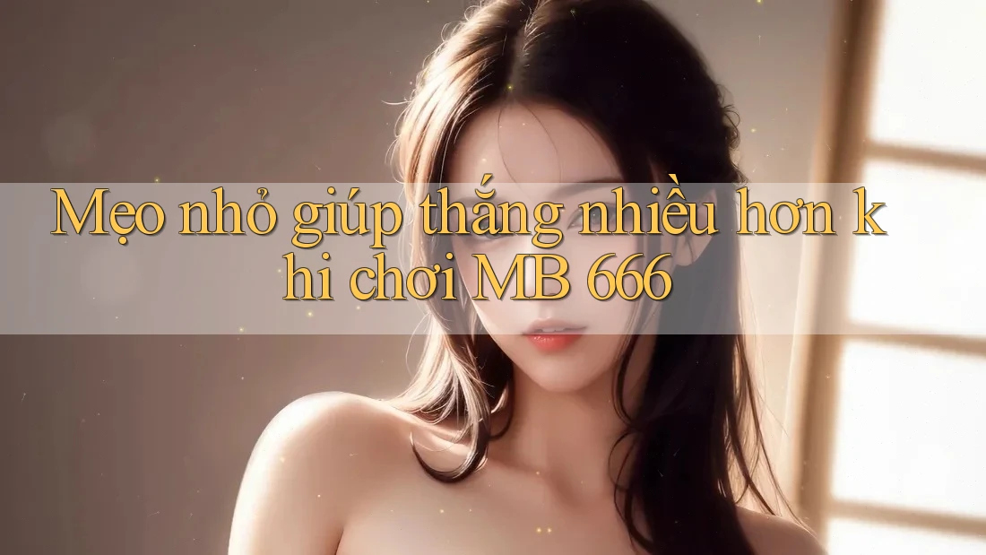 Mẹo nhỏ giúp thắng nhiều hơn khi chơi MB 666 Mẹo nhỏ giúp thắng nhiều hơn khi chơi MB 666
