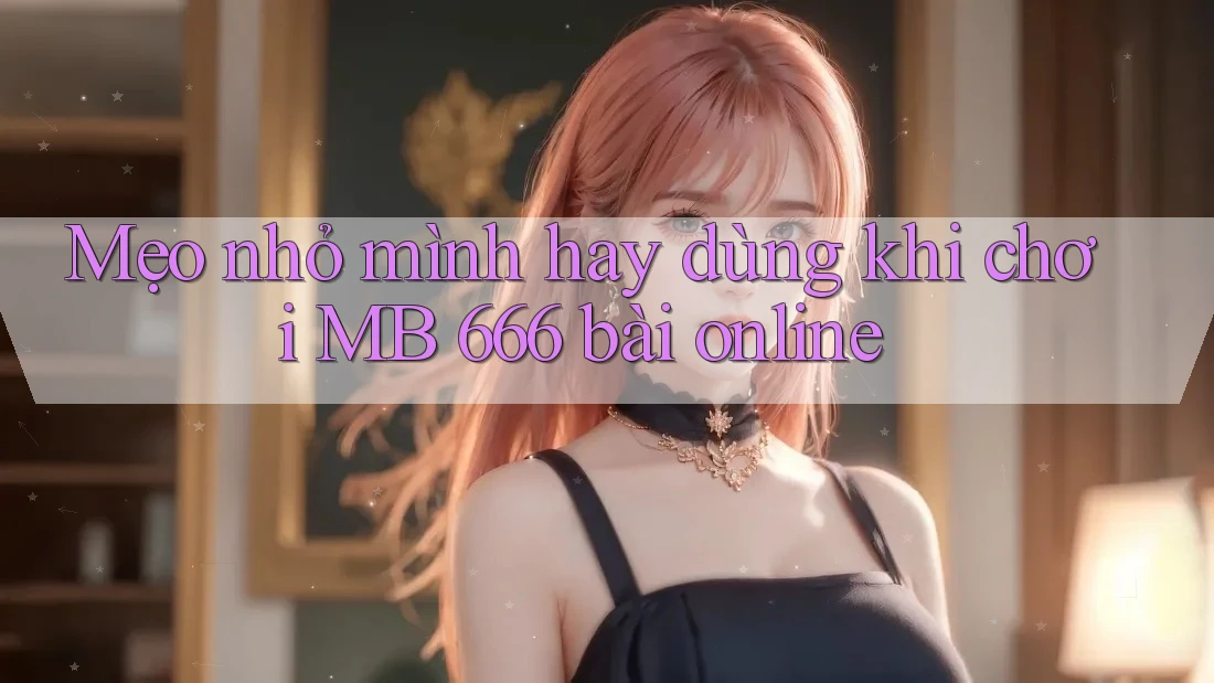Mẹo nhỏ mình hay dùng khi chơi MB 666 bài online Mẹo nhỏ mình hay dùng khi chơi MB 666 bài online