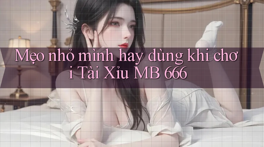 Mẹo nhỏ mình hay dùng khi chơi Tài Xỉu MB 666 Mẹo nhỏ mình hay dùng khi chơi Tài Xỉu MB 666