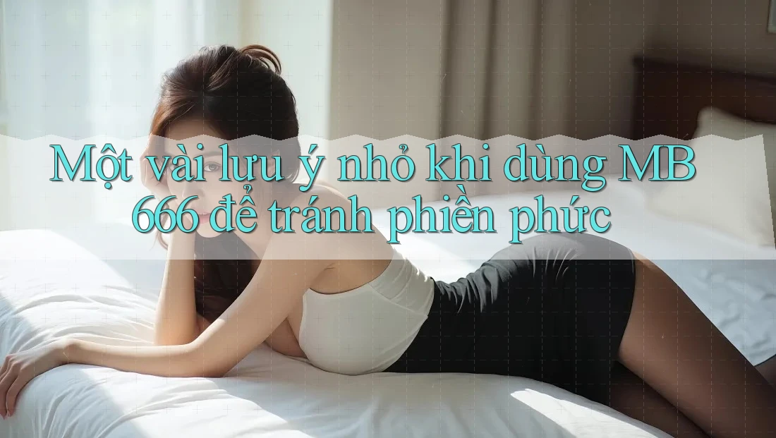 Một vài lưu ý nhỏ khi dùng MB666 để tránh phiền phức Một vài lưu ý nhỏ khi dùng MB666 để tránh phiền phức