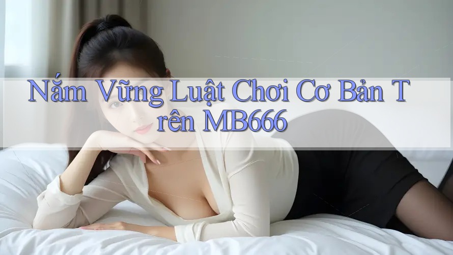 Nắm Vững Luật Chơi Cơ Bản Trên MB666 Nắm Vững Luật Chơi Cơ Bản Trên MB666