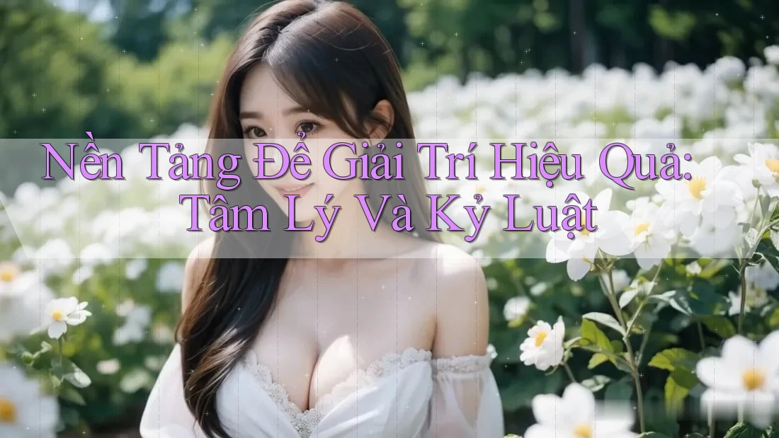 Nền Tảng Để Giải Trí Hiệu Quả: Tâm Lý Và Kỷ Luật Nền Tảng Để Giải Trí Hiệu Quả: Tâm Lý Và Kỷ Luật