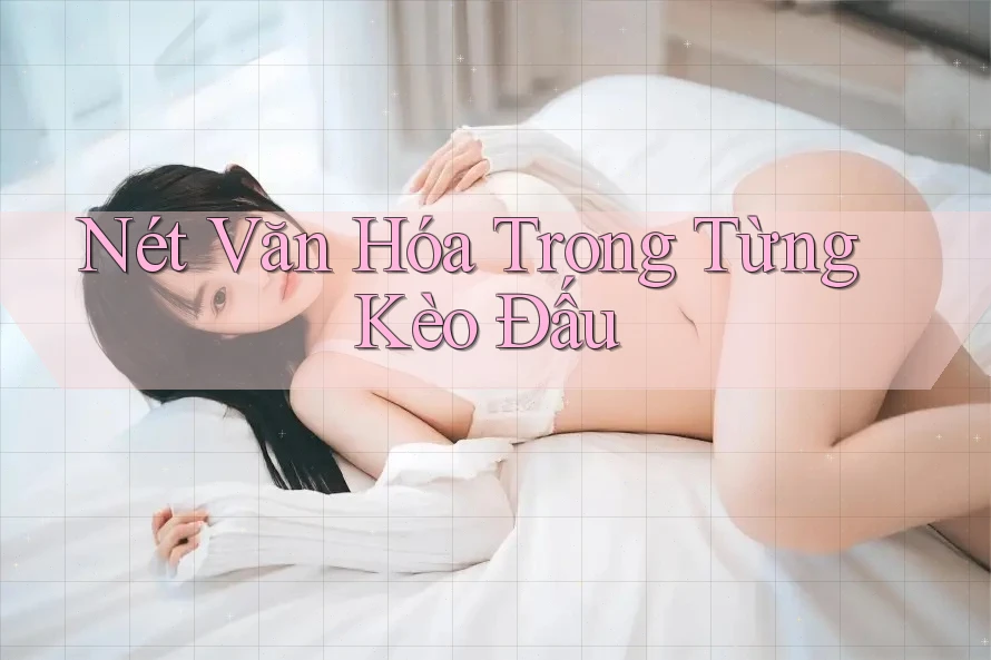 Nét Văn Hóa Trong Từng Kèo Đấu