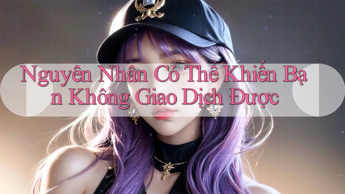 Nguyên Nhân Có Thể Khiến Bạn Không Giao Dịch Được Nguyên Nhân Có Thể Khiến Bạn Không Giao Dịch Được