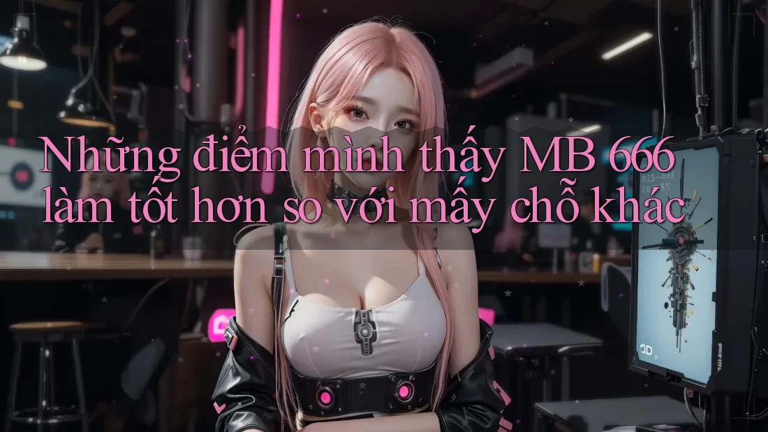 Những điểm mình thấy MB 666 làm tốt hơn so với mấy chỗ khác Những điểm mình thấy MB 666 làm tốt hơn so với mấy chỗ khác