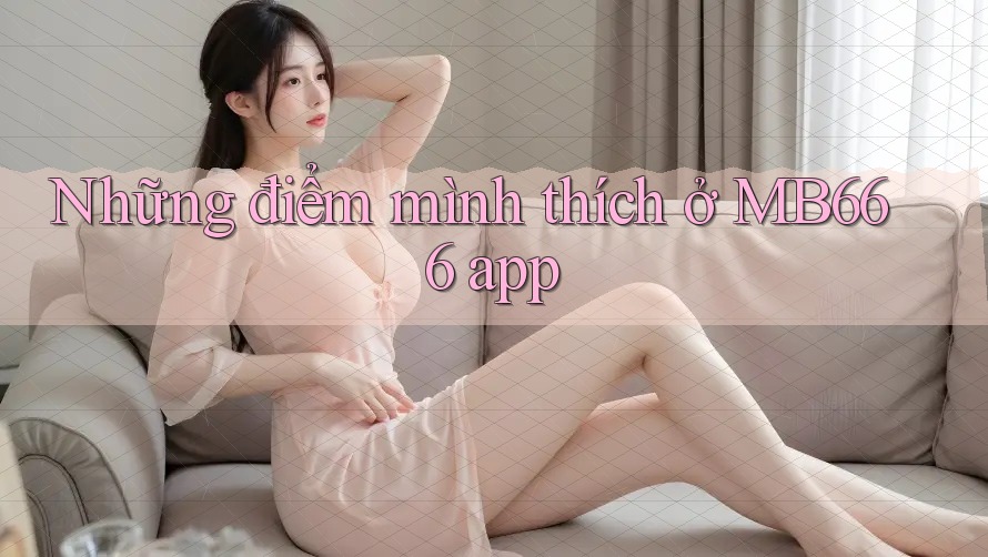 Những điểm mình thích ở MB666 app Những điểm mình thích ở MB666 app