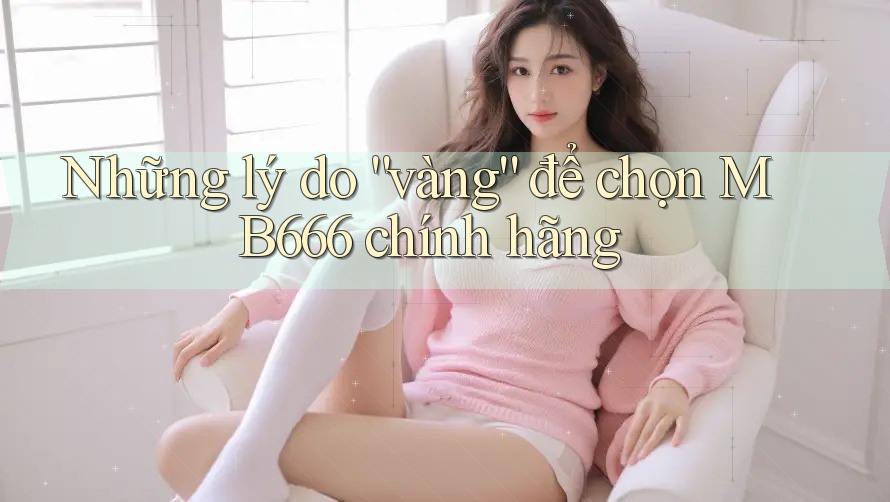 Những lý do “vàng” để chọn MB666 chính hãng Những lý do “vàng” để chọn MB666 chính hãng