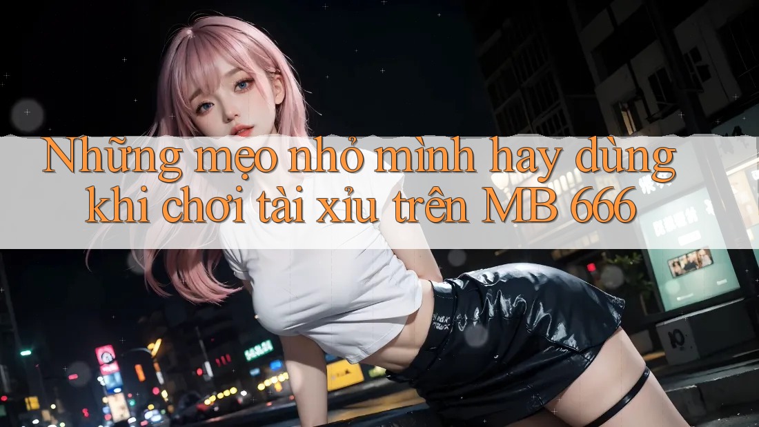 Những mẹo nhỏ mình hay dùng khi chơi tài xỉu trên MB 666 Những mẹo nhỏ mình hay dùng khi chơi tài xỉu trên MB 666