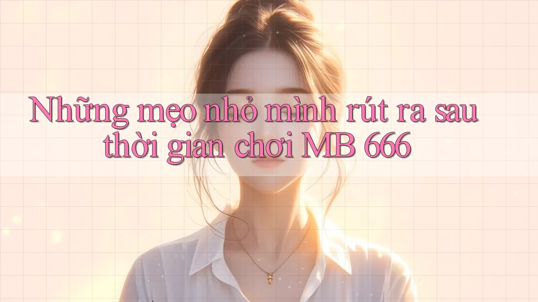 Những mẹo nhỏ mình rút ra sau thời gian chơi MB 666 Những mẹo nhỏ mình rút ra sau thời gian chơi MB 666
