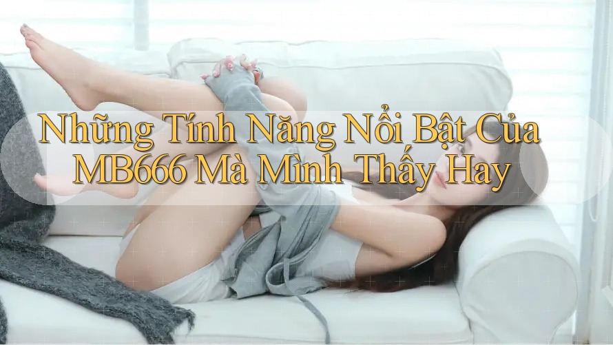 Những Tính Năng Nổi Bật Của MB666 Mà Mình Thấy Hay Những Tính Năng Nổi Bật Của MB666 Mà Mình Thấy Hay