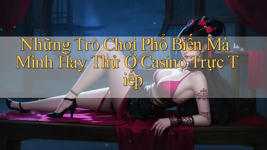 Những Trò Chơi Phổ Biến Mà Mình Hay Thử Ở Casino Trực Tiếp Những Trò Chơi Phổ Biến Mà Mình Hay Thử Ở Casino Trực Tiếp