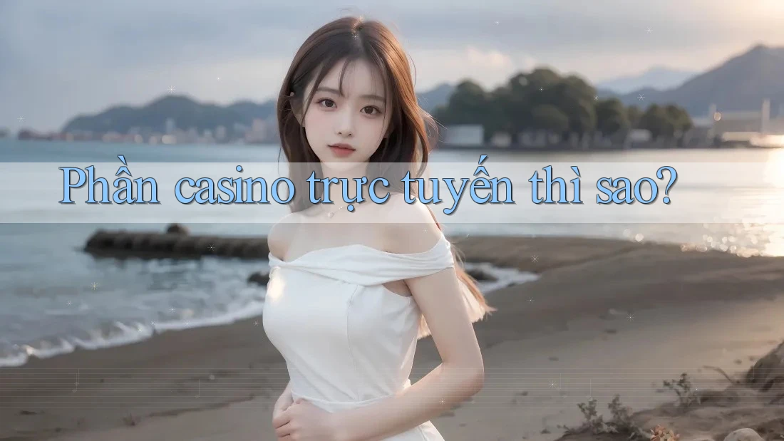 Phần casino trực tuyến thì sao? Phần casino trực tuyến thì sao?