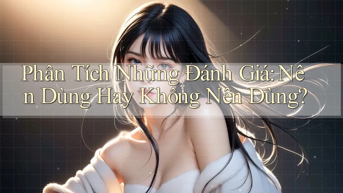 Phân Tích Những Đánh Giá: Nên Dùng Hay Không Nên Dùng? Phân Tích Những Đánh Giá: Nên Dùng Hay Không Nên Dùng?