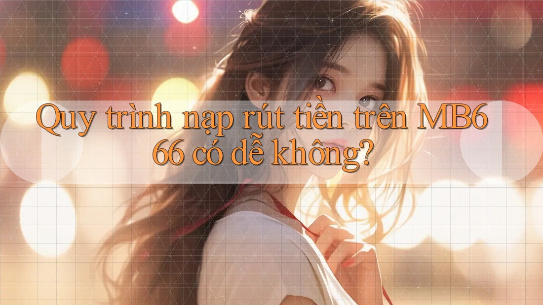 Quy trình nạp rút tiền trên MB666 có dễ không? Quy trình nạp rút tiền trên MB666 có dễ không?