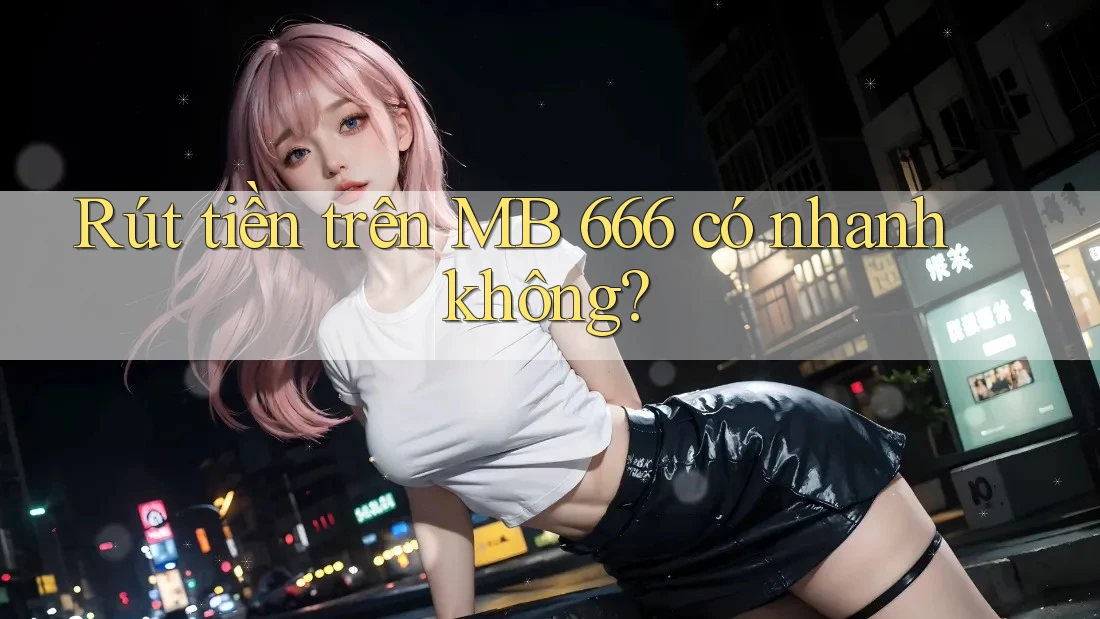 Rút tiền trên MB 666 có nhanh không? Rút tiền trên MB 666 có nhanh không?