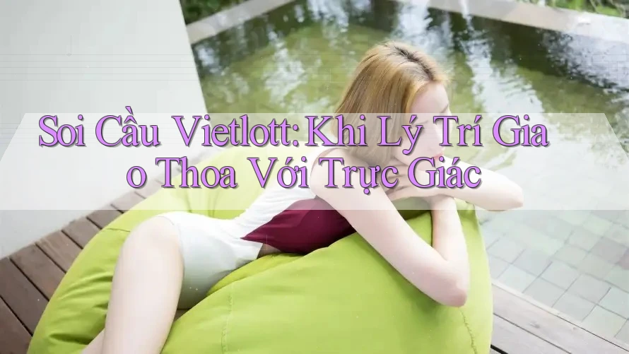 Soi Cầu Vietlott: Khi Lý Trí Giao Thoa Với Trực Giác Soi Cầu Vietlott: Khi Lý Trí Giao Thoa Với Trực Giác