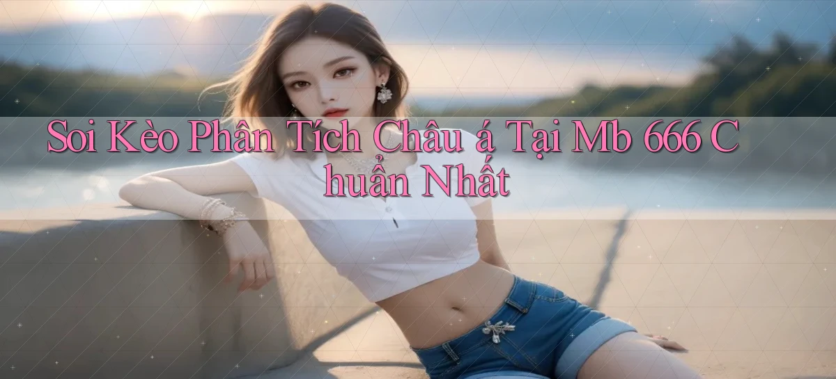 soi kèo phân tích châu á tại mb 666 chuẩn nhất