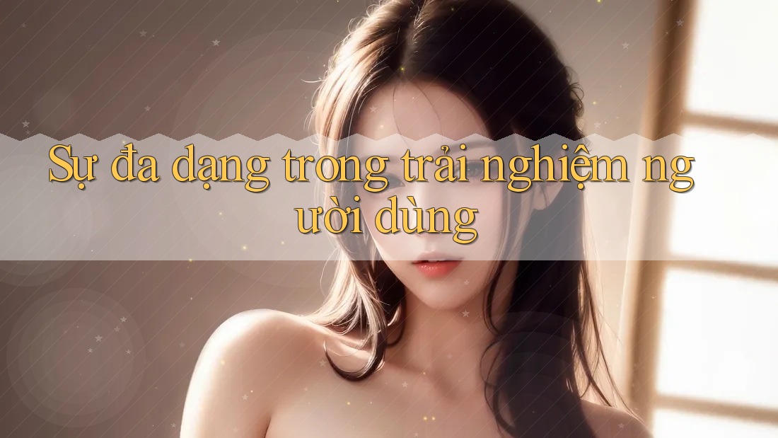 Sự Đa Dạng Trong Trải Nghiệm Người Dùng Sự Đa Dạng Trong Trải Nghiệm Người Dùng