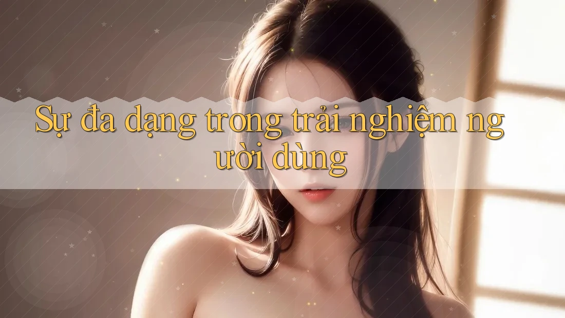 Sự Đa Dạng Trong Trải Nghiệm Người Dùng Sự Đa Dạng Trong Trải Nghiệm Người Dùng