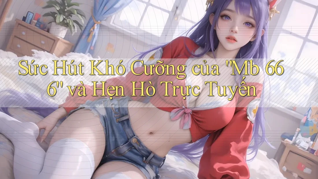 Sức Hút Khó Cưỡng của “Mb 666” và Hẹn Hò Trực Tuyến Sức Hút Khó Cưỡng của “Mb 666” và Hẹn Hò Trực Tuyến