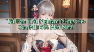tải bản trải nghiệm nâng cao của mb 666 mới nhất