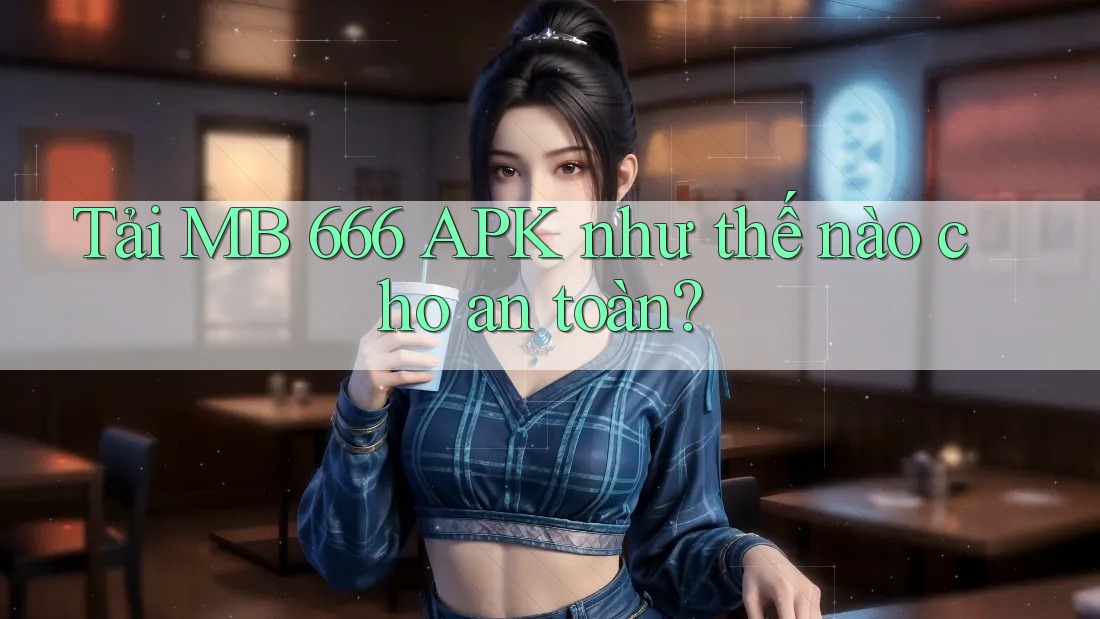 Tải MB 666 APK như thế nào cho an toàn?