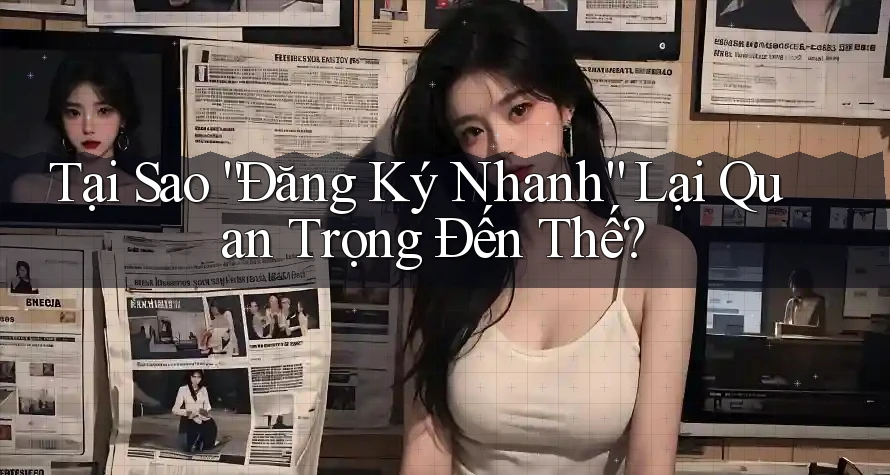 Tại Sao “Đăng Ký Nhanh” Lại Quan Trọng Đến Thế? Tại Sao “Đăng Ký Nhanh” Lại Quan Trọng Đến Thế?