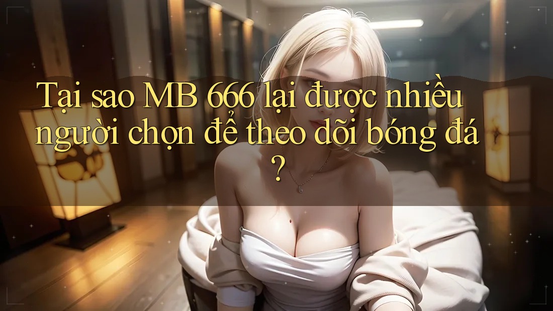 Tại sao MB 666 lại được nhiều người chọn để theo dõi bóng đá? Tại sao MB 666 lại được nhiều người chọn để theo dõi bóng đá?