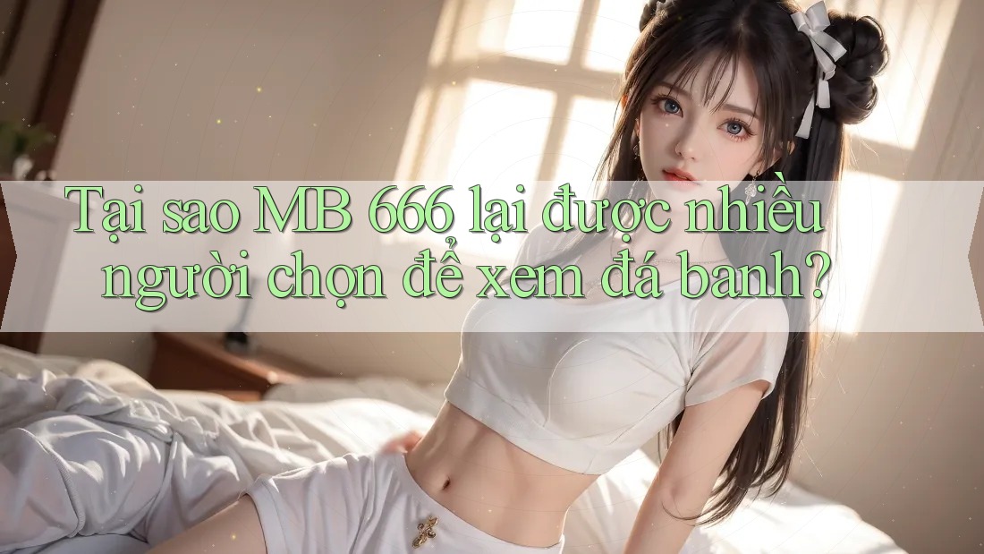 Tại sao MB 666 lại được nhiều người chọn để xem đá banh? Tại sao MB 666 lại được nhiều người chọn để xem đá banh?
