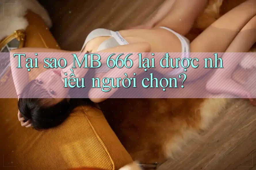 Tại sao MB 666 lại được nhiều người chọn? Tại sao MB 666 lại được nhiều người chọn?