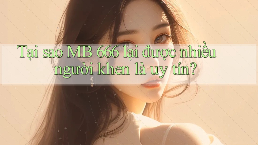 Tại sao MB 666 lại được nhiều người khen là uy tín? Tại sao MB 666 lại được nhiều người khen là uy tín?