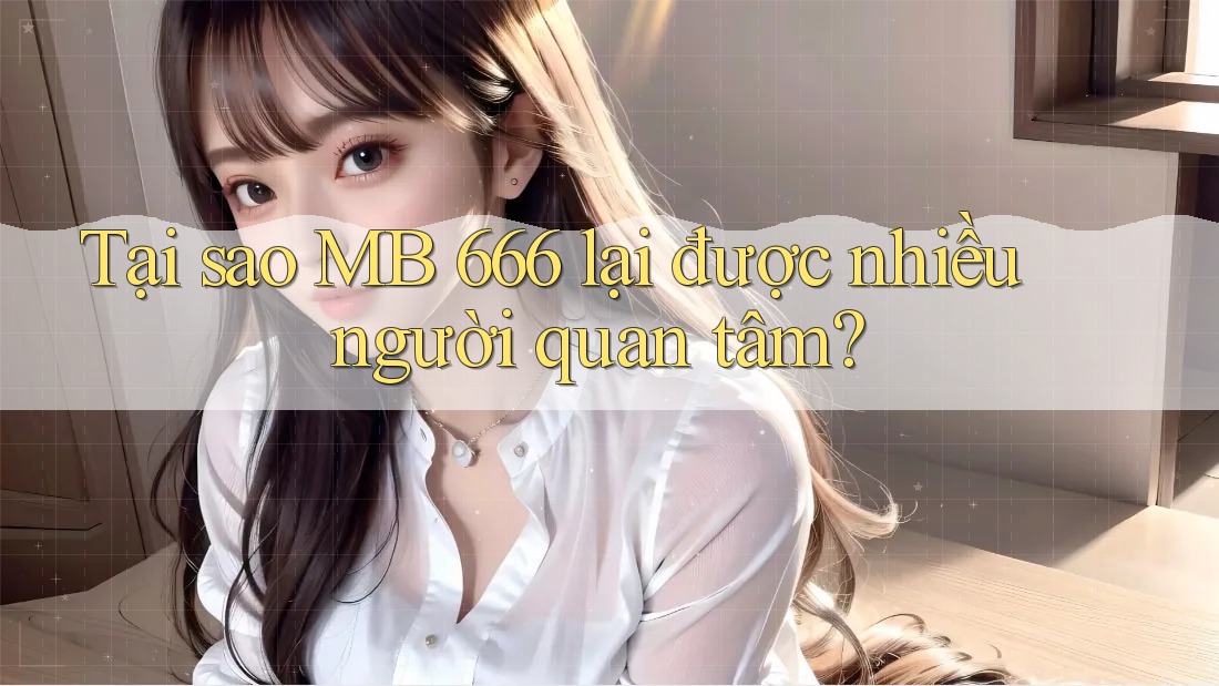 Tại sao MB 666 lại được nhiều người quan tâm?