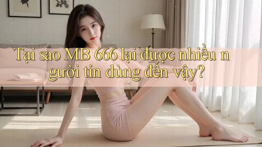 Tại sao MB 666 lại được nhiều người tin dùng đến vậy?