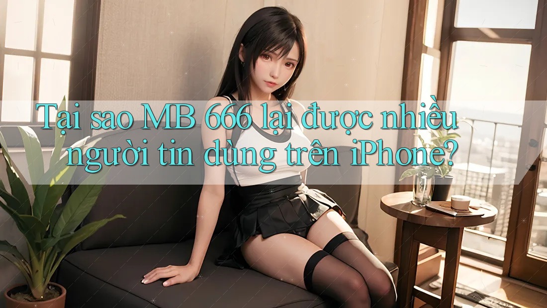 Tại sao MB 666 lại được nhiều người tin dùng trên iPhone? Tại sao MB 666 lại được nhiều người tin dùng trên iPhone?