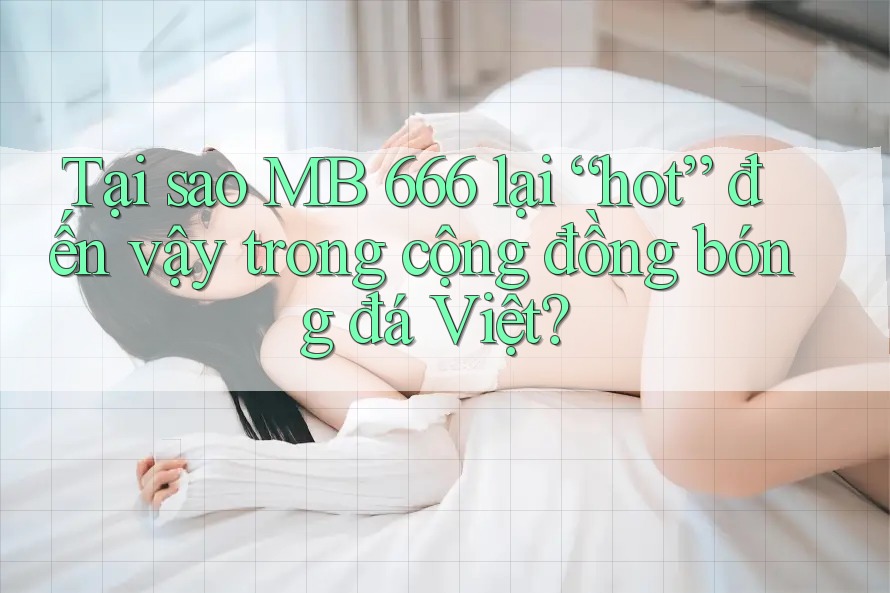Tại sao MB 666 lại “hot” đến vậy trong cộng đồng bóng đá Việt? Tại sao MB 666 lại “hot” đến vậy trong cộng đồng bóng đá Việt?