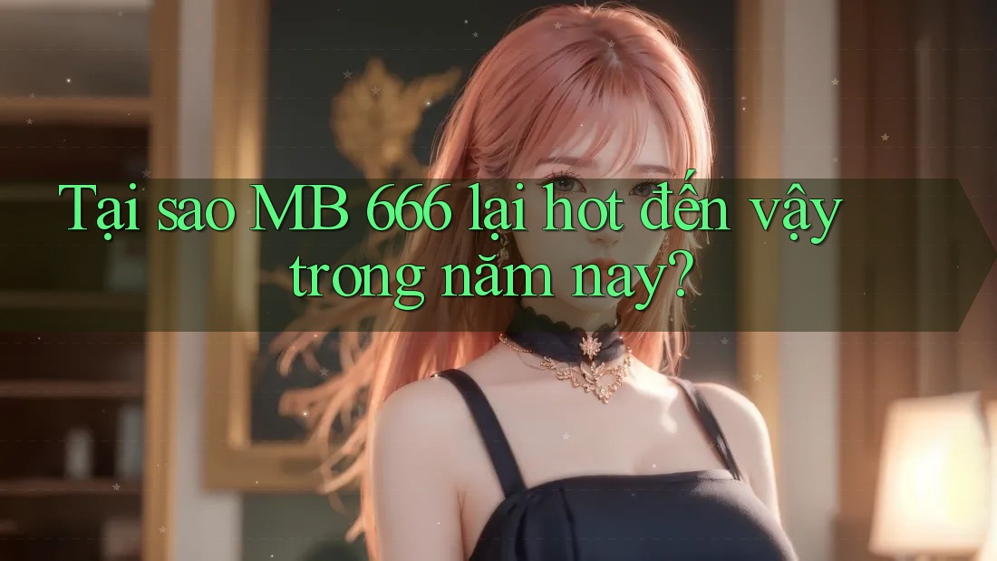 Tại sao MB 666 lại hot đến vậy trong năm nay? Tại sao MB 666 lại hot đến vậy trong năm nay?