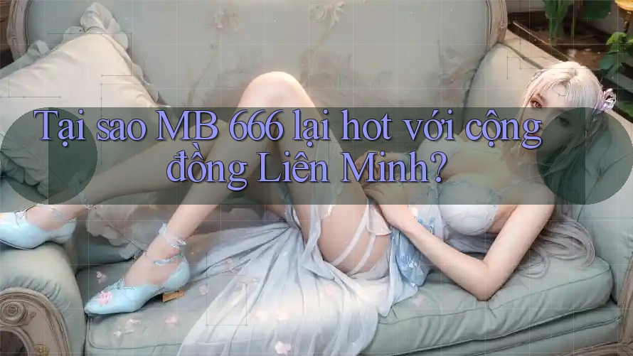 Tại sao MB 666 lại hot với cộng đồng Liên Minh? Tại sao MB 666 lại hot với cộng đồng Liên Minh?