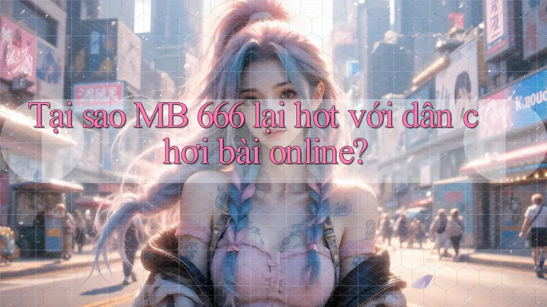 Tại sao MB 666 lại hot với dân chơi bài online?
