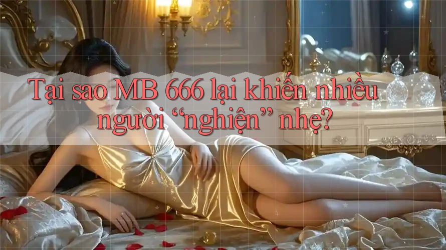 Tại sao MB 666 lại khiến nhiều người “nghiện” nhẹ? Tại sao MB 666 lại khiến nhiều người “nghiện” nhẹ?