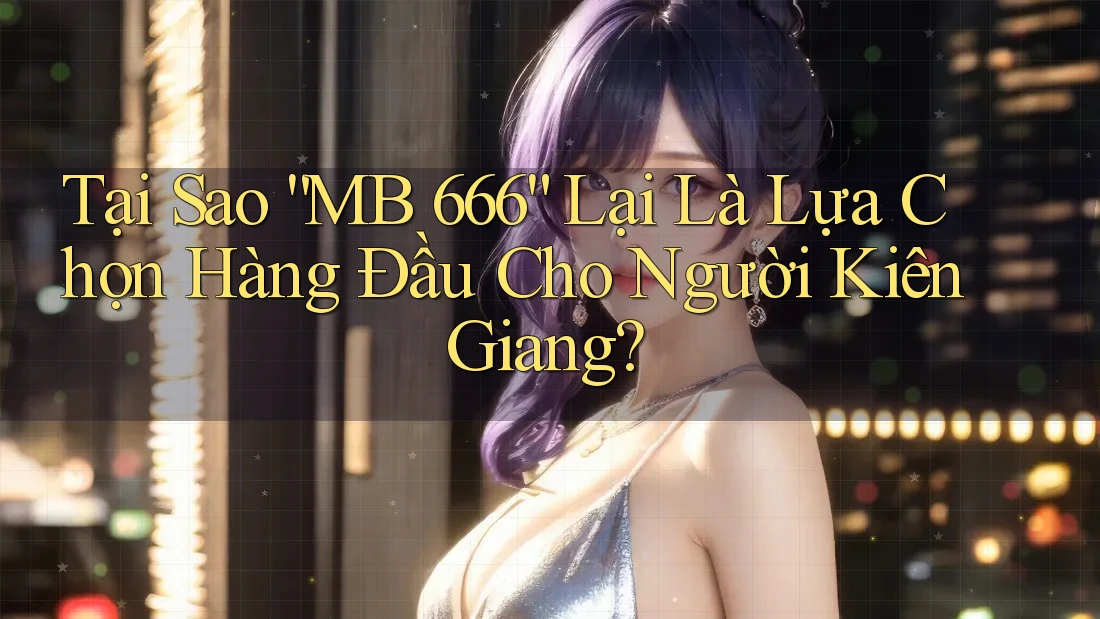 Tại Sao “MB 666” Lại Là Lựa Chọn Hàng Đầu Cho Người Kiên Giang? Tại Sao “MB 666” Lại Là Lựa Chọn Hàng Đầu Cho Người Kiên Giang?