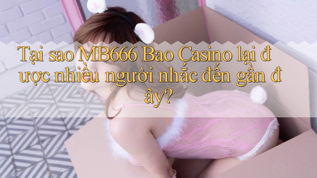 Tại sao MB666 Bao Casino lại được nhiều người nhắc đến gần đây? Tại sao MB666 Bao Casino lại được nhiều người nhắc đến gần đây?