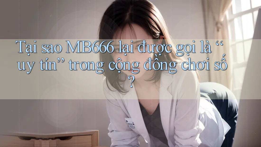Tại sao MB666 lại được gọi là “uy tín” trong cộng đồng chơi số? Tại sao MB666 lại được gọi là “uy tín” trong cộng đồng chơi số?
