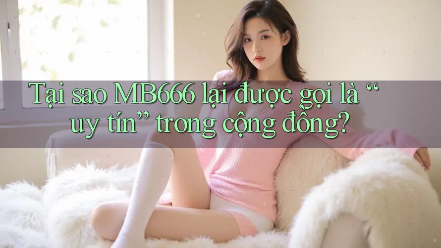 Tại sao MB666 lại được gọi là “uy tín” trong cộng đồng?