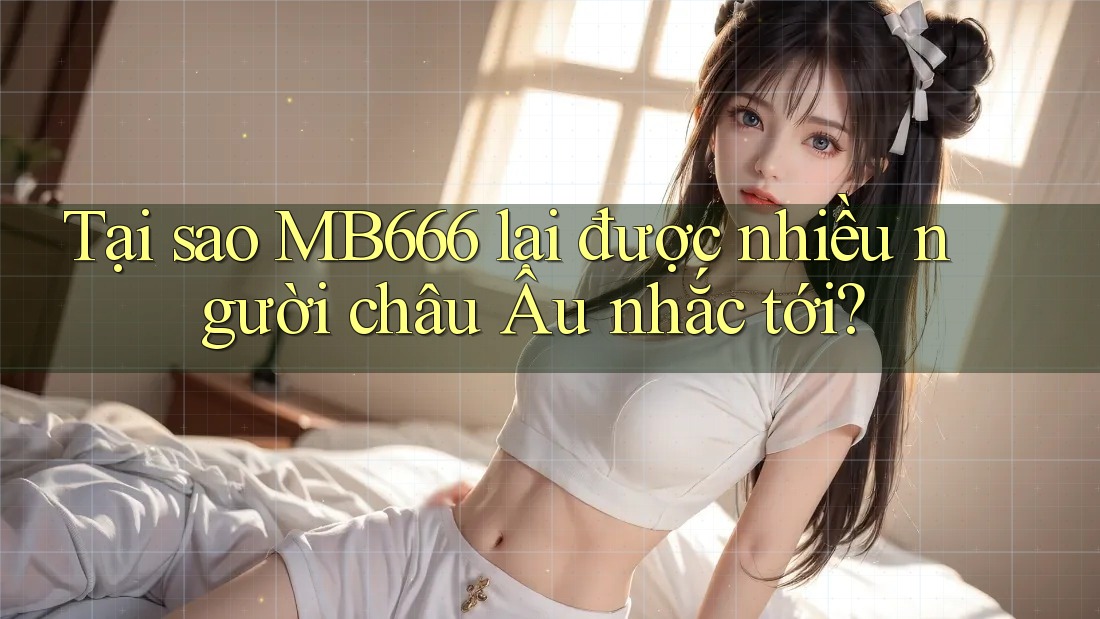 Tại sao MB666 lại được nhiều người châu Âu nhắc tới? Tại sao MB666 lại được nhiều người châu Âu nhắc tới?