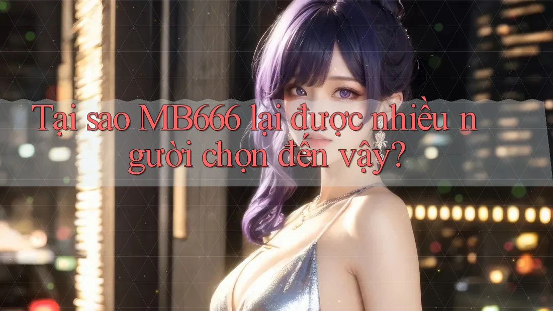 Tại sao MB666 lại được nhiều người chọn đến vậy? Tại sao MB666 lại được nhiều người chọn đến vậy?