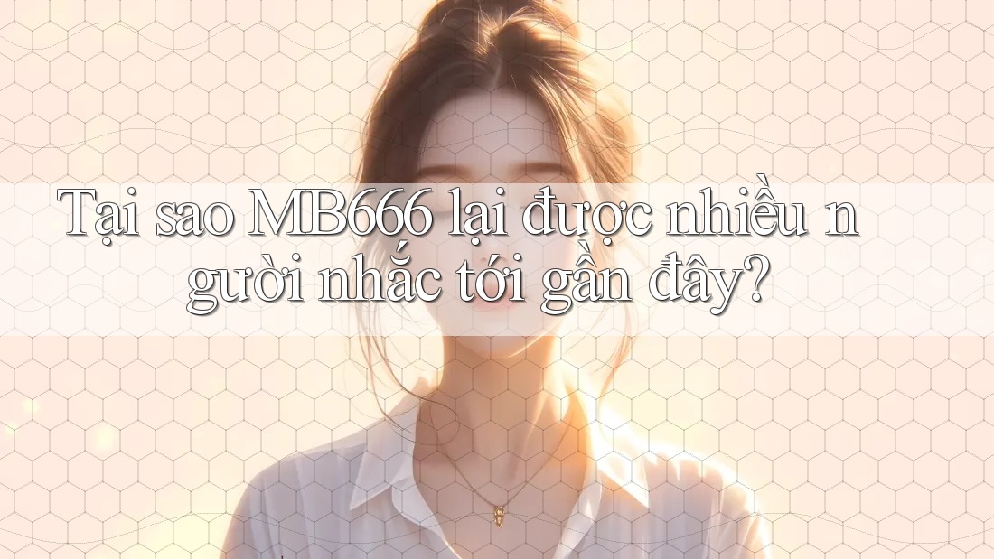 Tại sao MB666 lại được nhiều người nhắc tới gần đây? Tại sao MB666 lại được nhiều người nhắc tới gần đây?