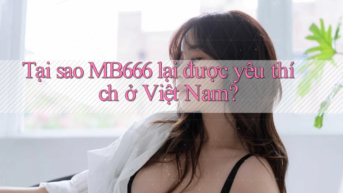 Tại sao MB666 lại được yêu thích ở Việt Nam?
